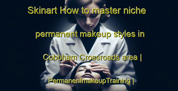 Skinart How to master niche permanent makeup styles in Cobbham Crossroads area | PermanentmakeupTraining | PermanentmakeupClasses | SkinartTraining-United States